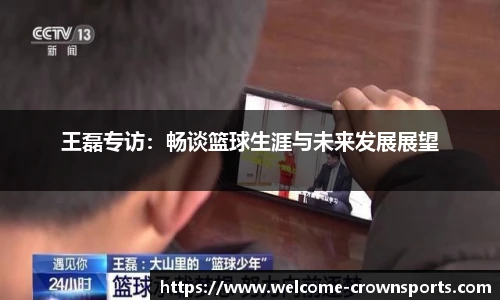 王磊专访：畅谈篮球生涯与未来发展展望