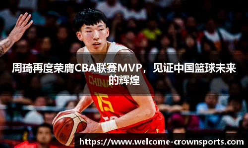周琦再度荣膺CBA联赛MVP，见证中国篮球未来的辉煌