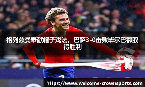 格列兹曼奉献帽子戏法，巴萨3-0击败毕尔巴鄂取得胜利