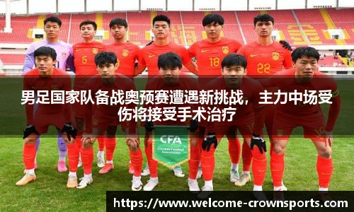 男足国家队备战奥预赛遭遇新挑战，主力中场受伤将接受手术治疗