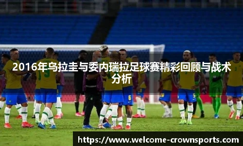 2016年乌拉圭与委内瑞拉足球赛精彩回顾与战术分析