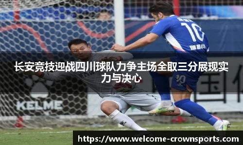 长安竞技迎战四川球队力争主场全取三分展现实力与决心