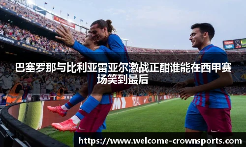 巴塞罗那与比利亚雷亚尔激战正酣谁能在西甲赛场笑到最后