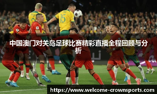 中国澳门对关岛足球比赛精彩直播全程回顾与分析
