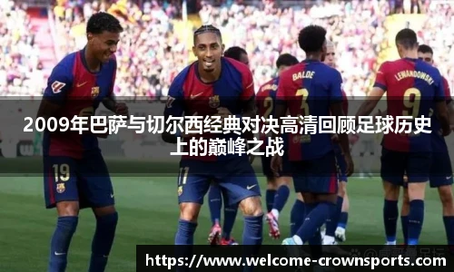 2009年巴萨与切尔西经典对决高清回顾足球历史上的巅峰之战