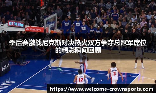 季后赛激战尼克斯对决热火双方争夺总冠军席位的精彩瞬间回顾