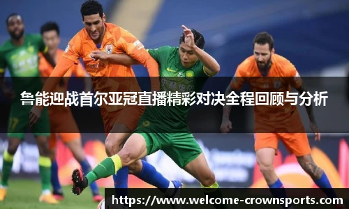 鲁能迎战首尔亚冠直播精彩对决全程回顾与分析