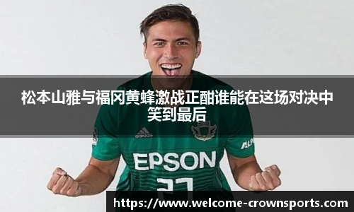 松本山雅与福冈黄蜂激战正酣谁能在这场对决中笑到最后