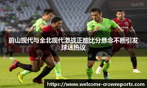 蔚山现代与全北现代激战正酣比分悬念不断引发球迷热议